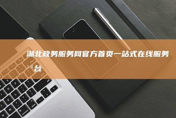 湖北政务服务网官方首页：一站式在线服务平台